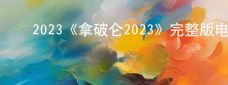﻿陈占丽发布﻿2023《拿破仑2023》完整版电影/在线观看/百度云-美剧天堂